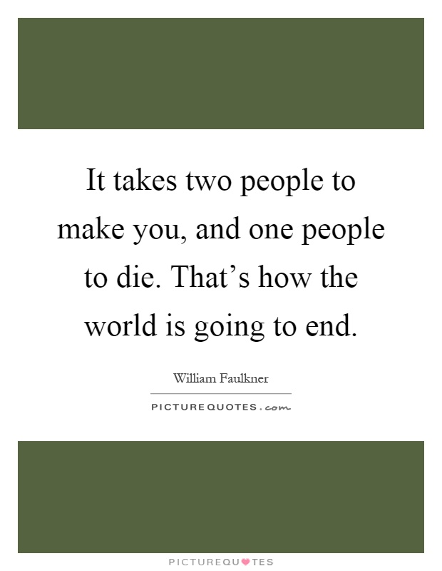 It takes two people to make you, and one people to die. That's how the world is going to end Picture Quote #1