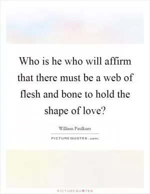 Who is he who will affirm that there must be a web of flesh and bone to hold the shape of love? Picture Quote #1