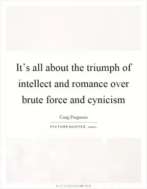 It’s all about the triumph of intellect and romance over brute force and cynicism Picture Quote #1