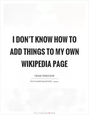 I don’t know how to add things to my own wikipedia page Picture Quote #1