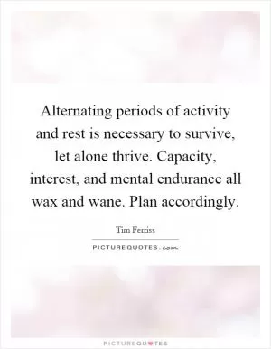 Alternating periods of activity and rest is necessary to survive, let alone thrive. Capacity, interest, and mental endurance all wax and wane. Plan accordingly Picture Quote #1