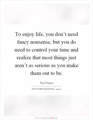 To enjoy life, you don’t need fancy nonsense, but you do need to control your time and realize that most things just aren’t as serious as you make them out to be Picture Quote #1