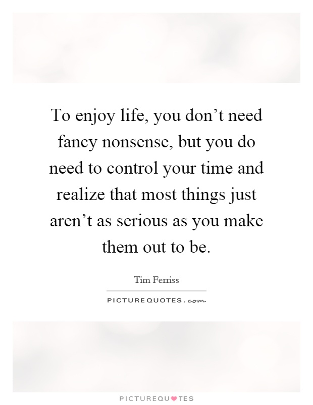 To enjoy life, you don't need fancy nonsense, but you do need to control your time and realize that most things just aren't as serious as you make them out to be Picture Quote #1