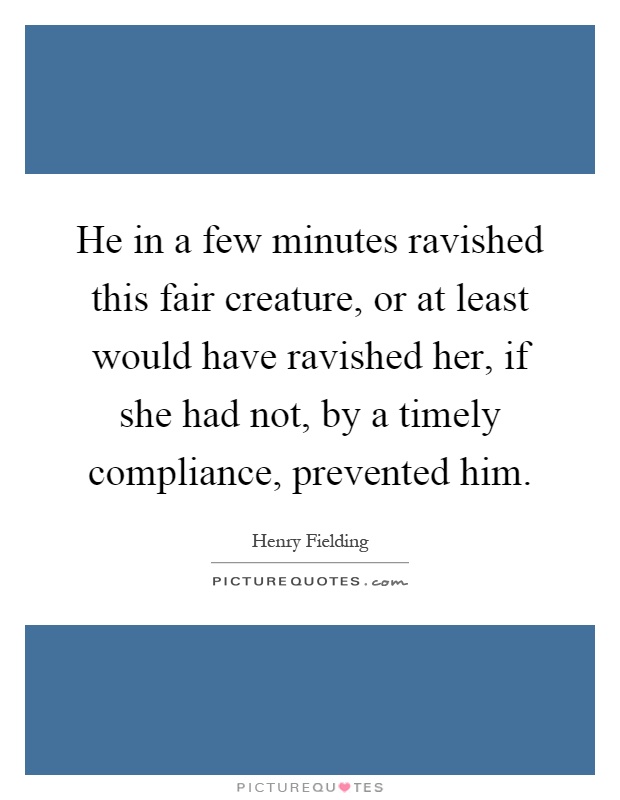 He in a few minutes ravished this fair creature, or at least would have ravished her, if she had not, by a timely compliance, prevented him Picture Quote #1