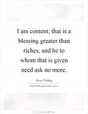 I am content; that is a blessing greater than riches; and he to whom that is given need ask no more Picture Quote #1