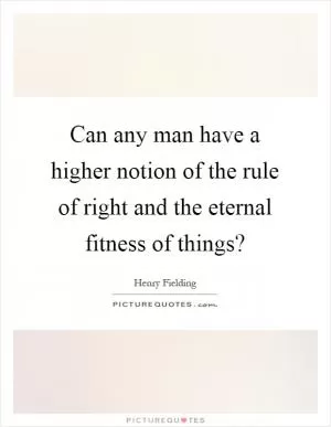 Can any man have a higher notion of the rule of right and the eternal fitness of things? Picture Quote #1