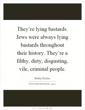 They’re lying bastards. Jews were always lying bastards throughout their history. They’re a filthy, dirty, disgusting, vile, criminal people Picture Quote #1