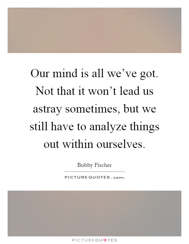 Our mind is all we've got. Not that it won't lead us astray sometimes, but we still have to analyze things out within ourselves Picture Quote #1