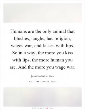 Humans are the only animal that blushes, laughs, has religion, wages war, and kisses with lips. So in a way, the more you kiss with lips, the more human you are. And the more you wage war Picture Quote #1