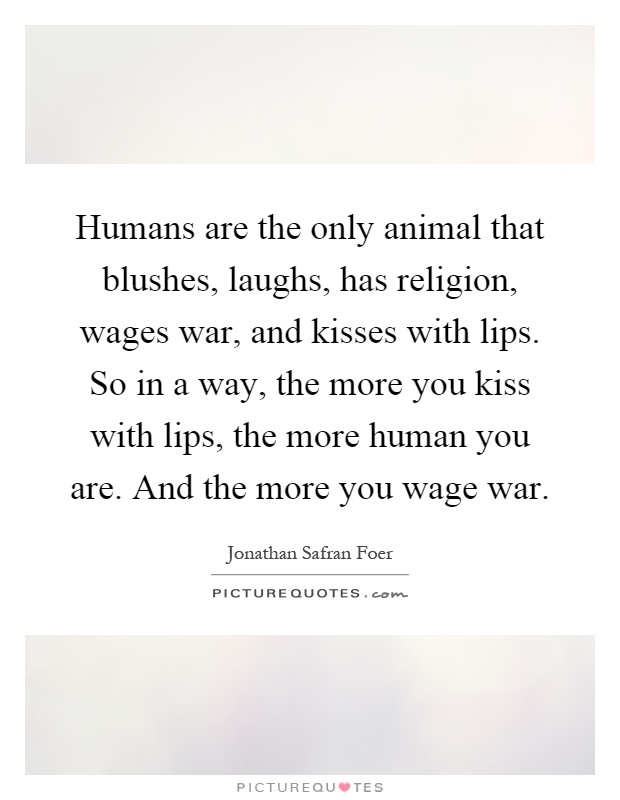 Humans are the only animal that blushes, laughs, has religion, wages war, and kisses with lips. So in a way, the more you kiss with lips, the more human you are. And the more you wage war Picture Quote #1