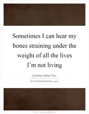 Sometimes I can hear my bones straining under the weight of all the lives I’m not living Picture Quote #1