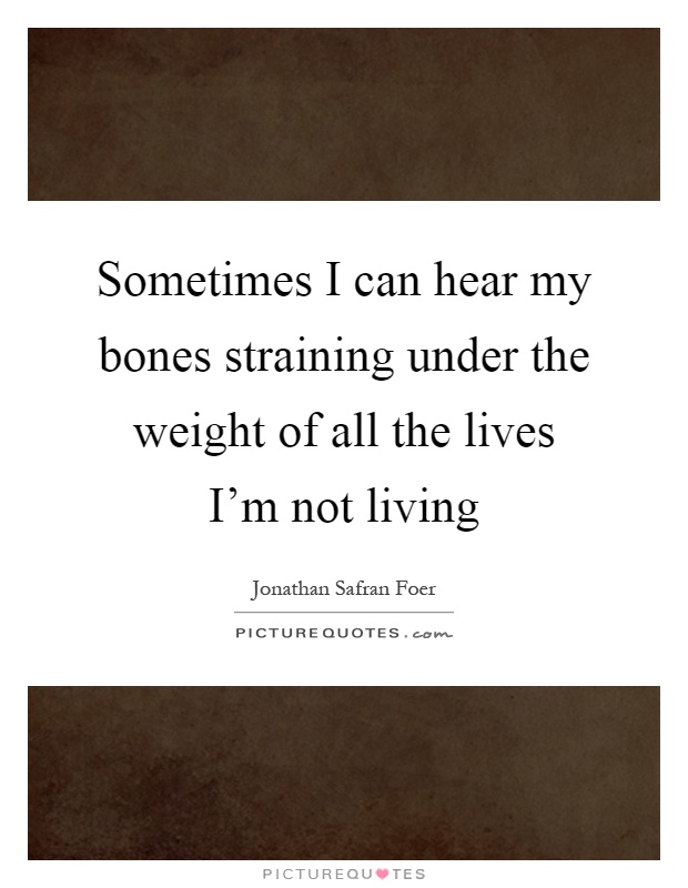 Sometimes I can hear my bones straining under the weight of all the lives I'm not living Picture Quote #1