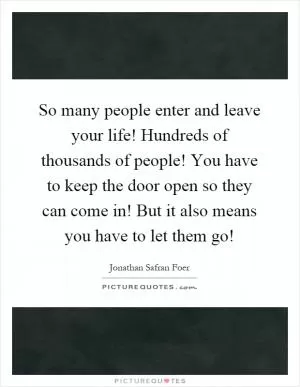 So many people enter and leave your life! Hundreds of thousands of people! You have to keep the door open so they can come in! But it also means you have to let them go! Picture Quote #1