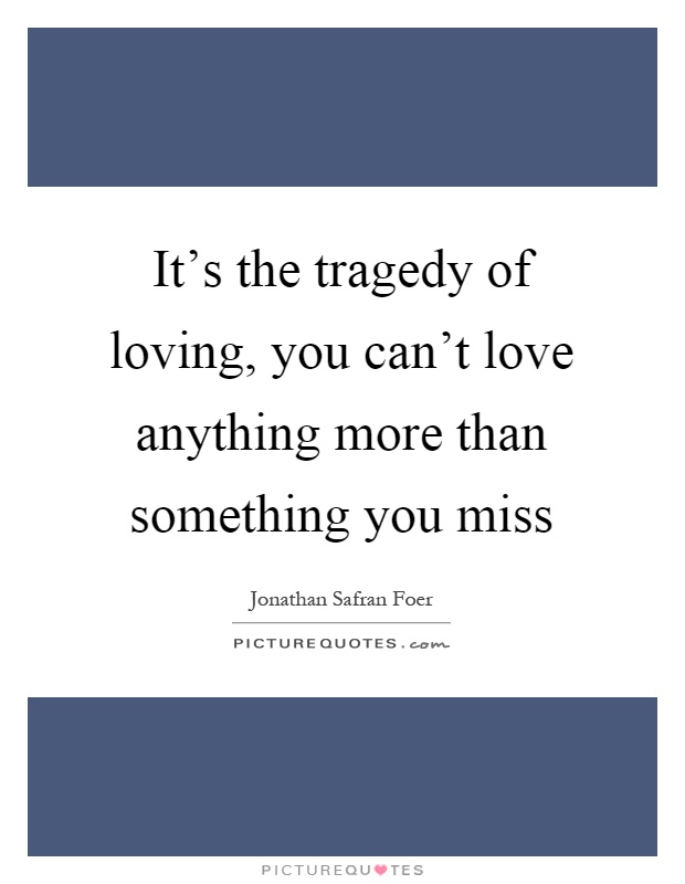 It's the tragedy of loving, you can't love anything more than something you miss Picture Quote #1
