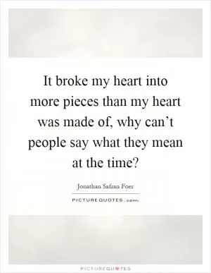 It broke my heart into more pieces than my heart was made of, why can’t people say what they mean at the time? Picture Quote #1