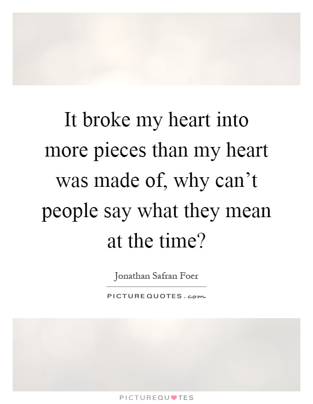 It broke my heart into more pieces than my heart was made of, why can't people say what they mean at the time? Picture Quote #1