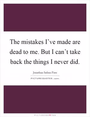 The mistakes I’ve made are dead to me. But I can’t take back the things I never did Picture Quote #1