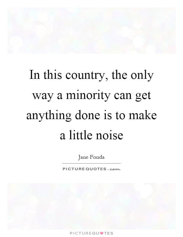 In this country, the only way a minority can get anything done is to make a little noise Picture Quote #1