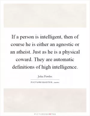 If a person is intelligent, then of course he is either an agnostic or an atheist. Just as he is a physical coward. They are automatic definitions of high intelligence Picture Quote #1