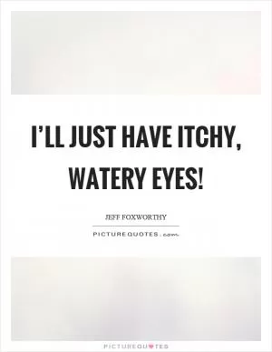 I’ll just have itchy, watery eyes! Picture Quote #1
