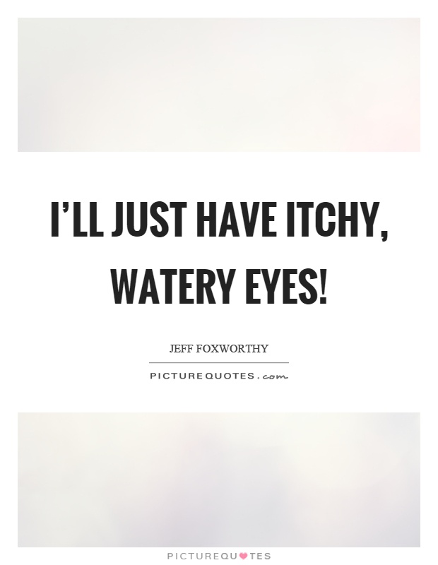I'll just have itchy, watery eyes! Picture Quote #1
