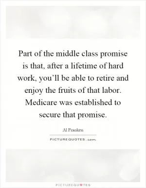 Part of the middle class promise is that, after a lifetime of hard work, you’ll be able to retire and enjoy the fruits of that labor. Medicare was established to secure that promise Picture Quote #1