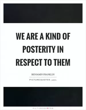 We are a kind of posterity in respect to them Picture Quote #1
