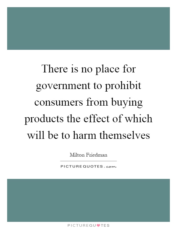 There is no place for government to prohibit consumers from buying products the effect of which will be to harm themselves Picture Quote #1