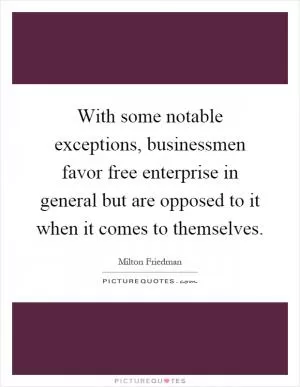 With some notable exceptions, businessmen favor free enterprise in general but are opposed to it when it comes to themselves Picture Quote #1