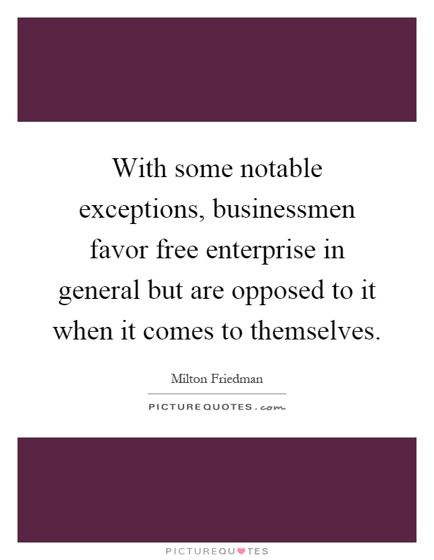 With some notable exceptions, businessmen favor free enterprise in general but are opposed to it when it comes to themselves Picture Quote #1