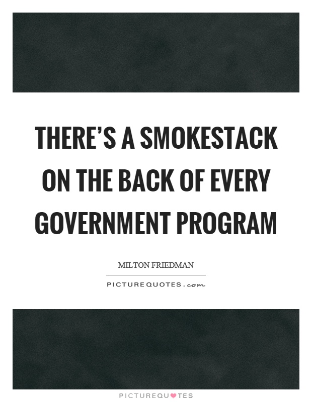 There's a smokestack on the back of every government program Picture Quote #1