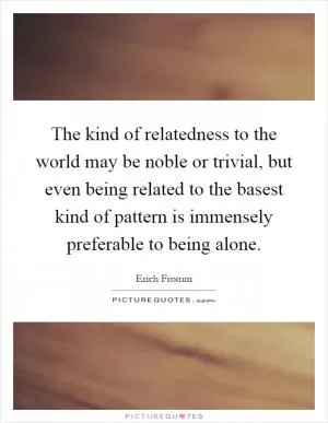 The kind of relatedness to the world may be noble or trivial, but even being related to the basest kind of pattern is immensely preferable to being alone Picture Quote #1
