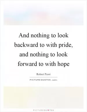 And nothing to look backward to with pride, and nothing to look forward to with hope Picture Quote #1