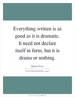 Everything written is as good as it is dramatic. It need not declare itself in form, but it is drama or nothing Picture Quote #1