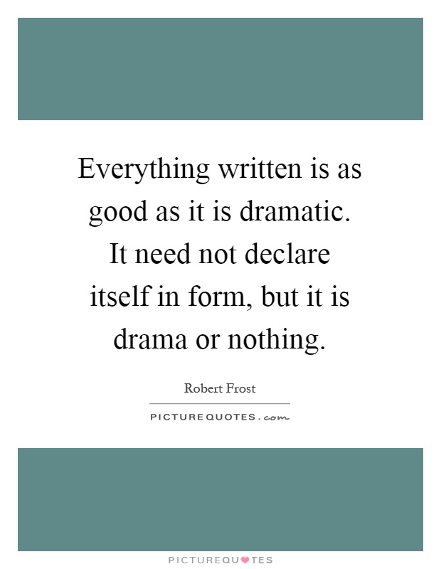 Everything written is as good as it is dramatic. It need not declare itself in form, but it is drama or nothing Picture Quote #1