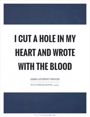 I cut a hole in my heart and wrote with the blood Picture Quote #1