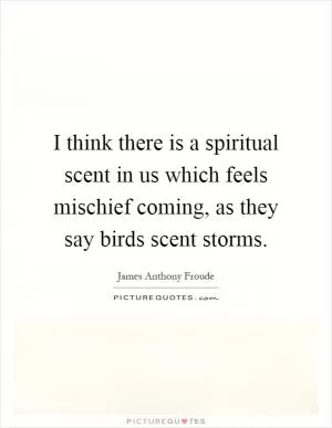 I think there is a spiritual scent in us which feels mischief coming, as they say birds scent storms Picture Quote #1
