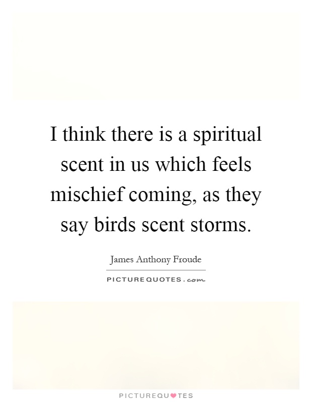 I think there is a spiritual scent in us which feels mischief coming, as they say birds scent storms Picture Quote #1