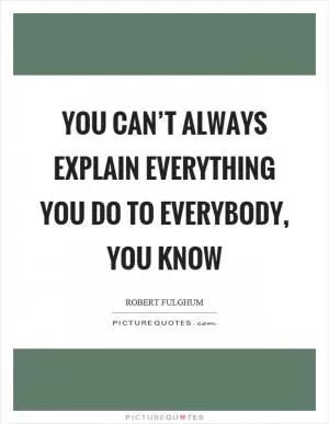 You can’t always explain everything you do to everybody, you know Picture Quote #1