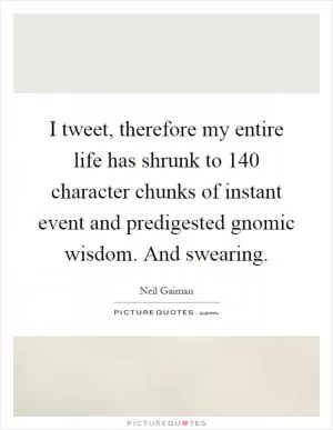 I tweet, therefore my entire life has shrunk to 140 character chunks of instant event and predigested gnomic wisdom. And swearing Picture Quote #1