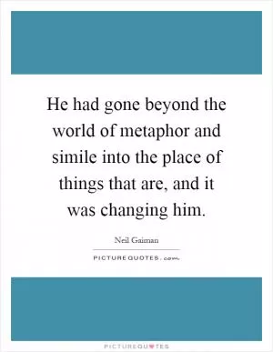 He had gone beyond the world of metaphor and simile into the place of things that are, and it was changing him Picture Quote #1