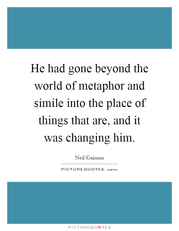 He had gone beyond the world of metaphor and simile into the place of things that are, and it was changing him Picture Quote #1
