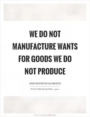 We do not manufacture wants for goods we do not produce Picture Quote #1