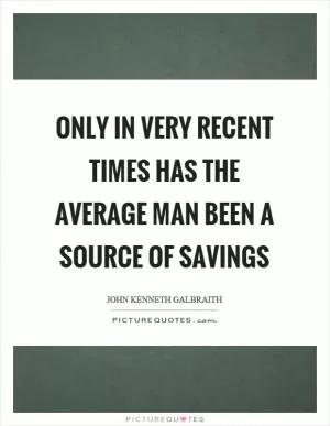 Only in very recent times has the average man been a source of savings Picture Quote #1