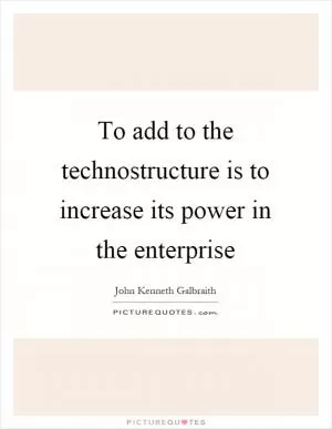 To add to the technostructure is to increase its power in the enterprise Picture Quote #1