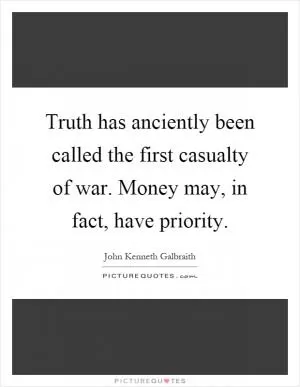 Truth has anciently been called the first casualty of war. Money may, in fact, have priority Picture Quote #1