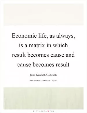 Economic life, as always, is a matrix in which result becomes cause and cause becomes result Picture Quote #1