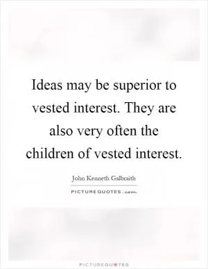 Ideas may be superior to vested interest. They are also very often the children of vested interest Picture Quote #1