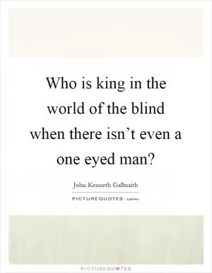 Who is king in the world of the blind when there isn’t even a one eyed man? Picture Quote #1