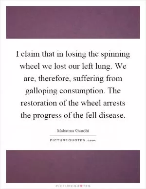 I claim that in losing the spinning wheel we lost our left lung. We are, therefore, suffering from galloping consumption. The restoration of the wheel arrests the progress of the fell disease Picture Quote #1